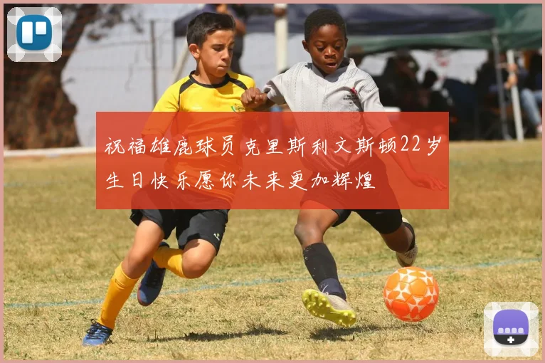 祝福雄鹿球员克里斯利文斯顿22岁生日快乐愿你未来更加辉煌