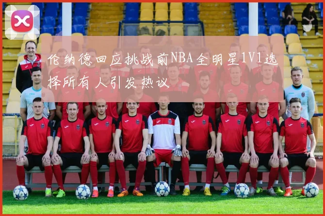 伦纳德回应挑战前NBA全明星1V1选择所有人引发热议