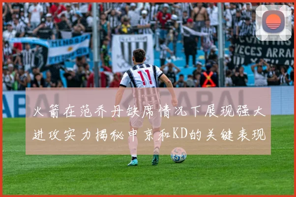 火箭在范乔丹缺席情况下展现强大进攻实力揭秘申京和KD的关键表现与篮板优势