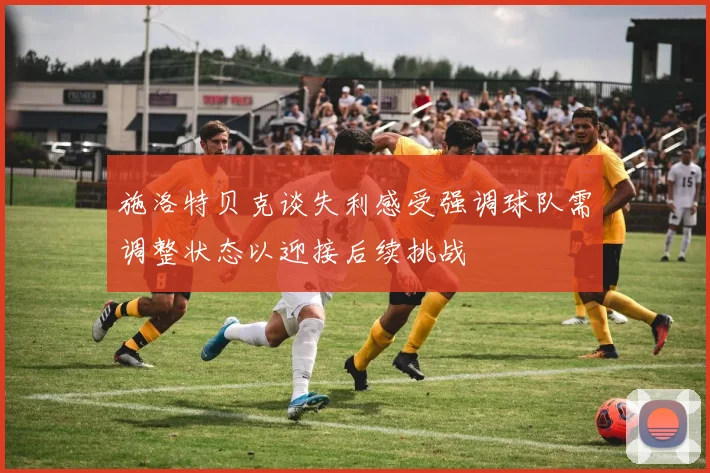 施洛特贝克谈失利感受强调球队需调整状态以迎接后续挑战