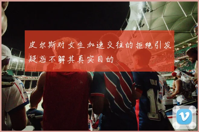 皮尔斯对女生加速交往的拒绝引发疑惑不解其真实目的