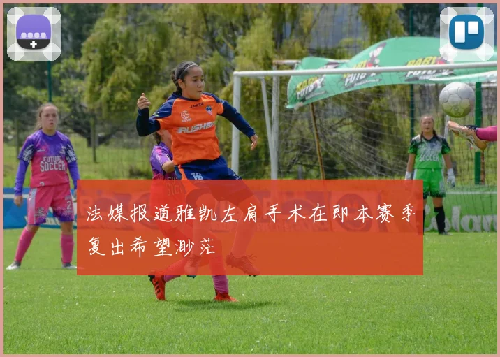 法媒报道雅凯左肩手术在即本赛季复出希望渺茫