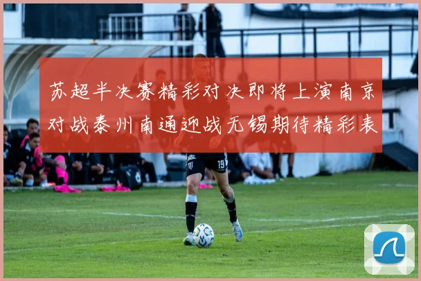 苏超半决赛精彩对决即将上演南京对战泰州南通迎战无锡期待精彩表现