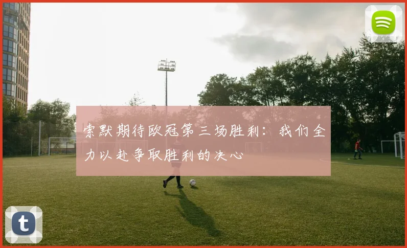 索默期待欧冠第三场胜利：我们全力以赴争取胜利的决心