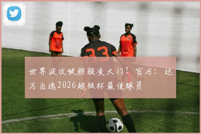 世界波攻破颜骏凌大门！官方：达万当选2026超级杯最佳球员