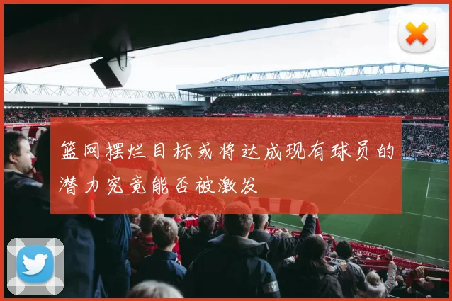 篮网摆烂目标或将达成现有球员的潜力究竟能否被激发