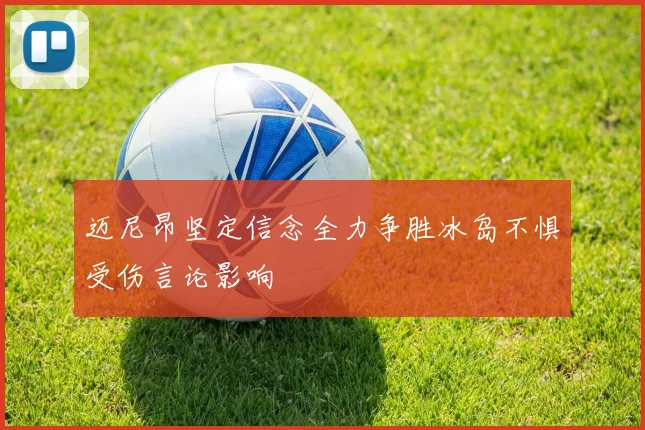 迈尼昂坚定信念全力争胜冰岛不惧受伤言论影响