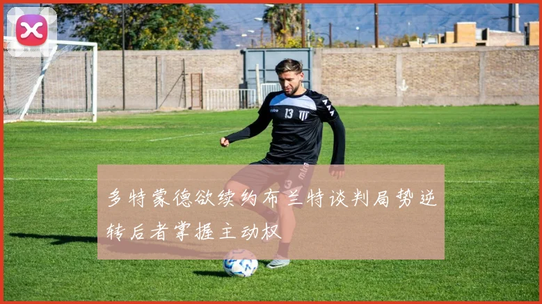 多特蒙德欲续约布兰特谈判局势逆转后者掌握主动权