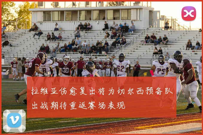 拉维亚伤愈复出将为切尔西预备队出战期待重返赛场表现