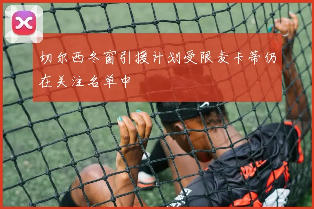 切尔西冬窗引援计划受限麦卡蒂仍在关注名单中