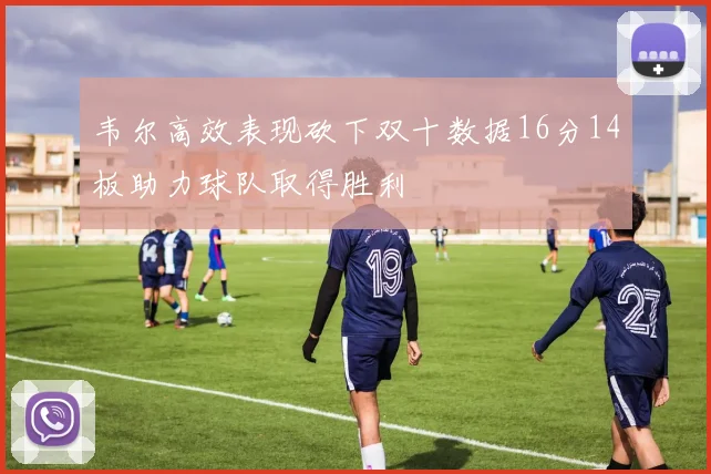 韦尔高效表现砍下双十数据16分14板助力球队取得胜利