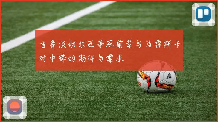 吉鲁谈切尔西争冠前景与马雷斯卡对中锋的期待与需求