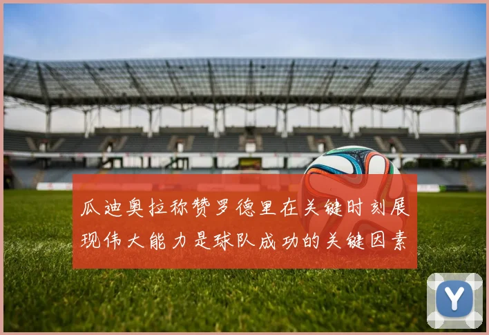 瓜迪奥拉称赞罗德里在关键时刻展现伟大能力是球队成功的关键因素