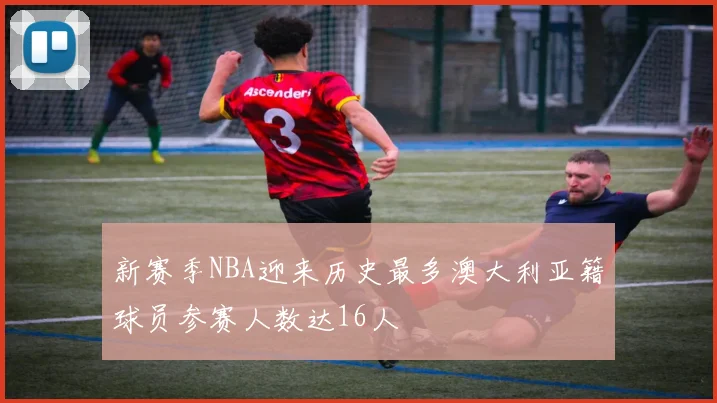 新赛季NBA迎来历史最多澳大利亚籍球员参赛人数达16人