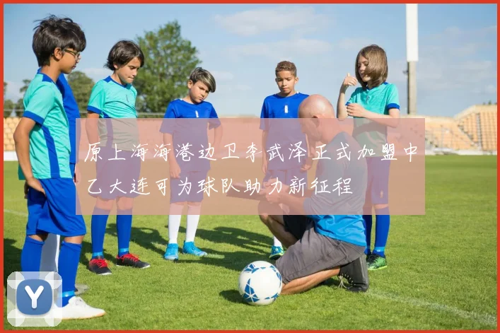 原上海海港边卫李武泽正式加盟中乙大连可为球队助力新征程
