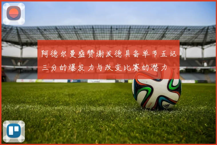 阿德尔曼盛赞谢泼德具备单节五记三分的爆发力与改变比赛的潜力